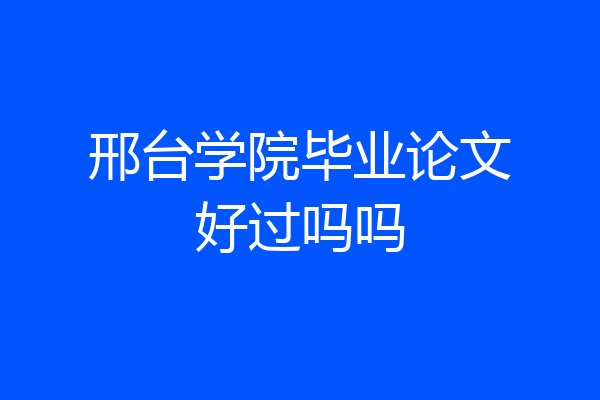 邢台学院毕业论文好过吗吗
