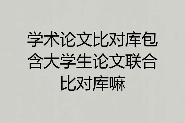学术论文比对库包含大学生论文联合比对库嘛