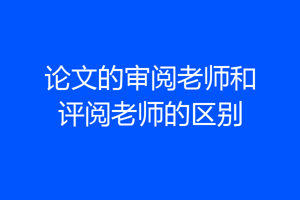 论文的审阅老师和评阅老师的区别