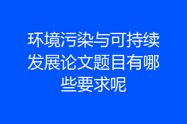 环境污染与可持续发展论文题目有哪些要求呢