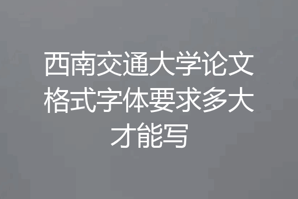 西南交通大学论文格式字体要求多大才能写