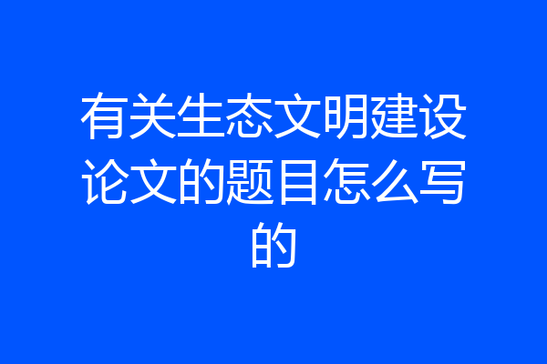 有关生态文明建设论文的题目怎么写的