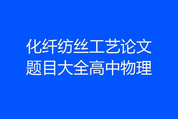化纤纺丝工艺论文题目大全高中物理