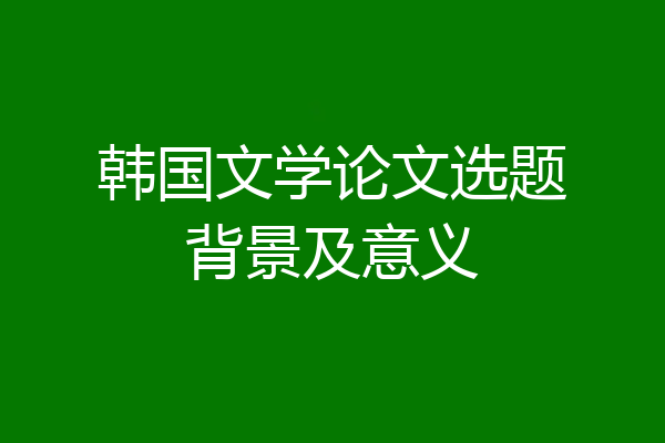 韩国文学论文选题背景及意义