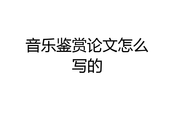 音乐鉴赏论文怎么写的