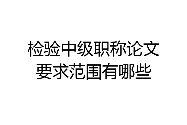 检验中级职称论文要求范围有哪些