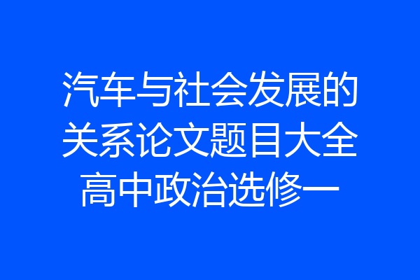 汽车与社会发展的关系论文题目大全高中政治选修一