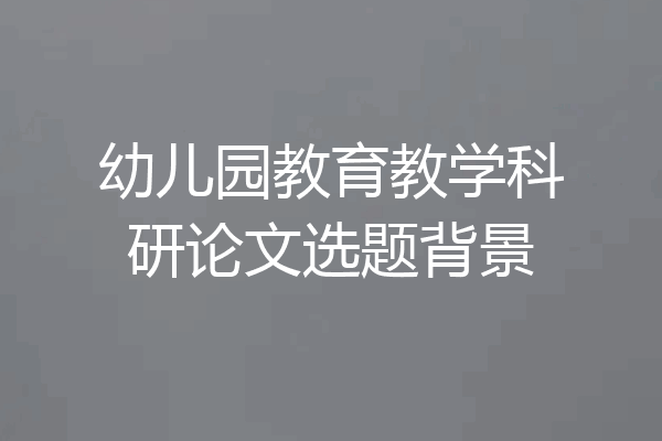 幼儿园教育教学科研论文选题背景