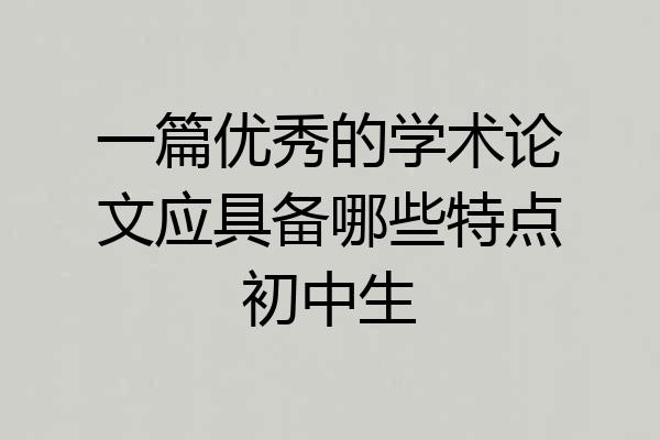 一篇优秀的学术论文应具备哪些特点初中生