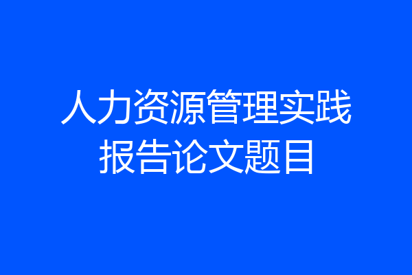 人力资源管理实践报告论文题目