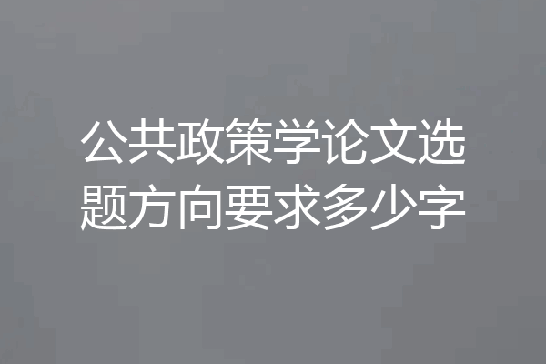 公共政策学论文选题方向要求多少字