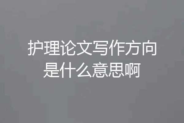 护理论文写作方向是什么意思啊