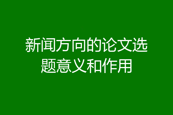 新闻方向的论文选题意义和作用