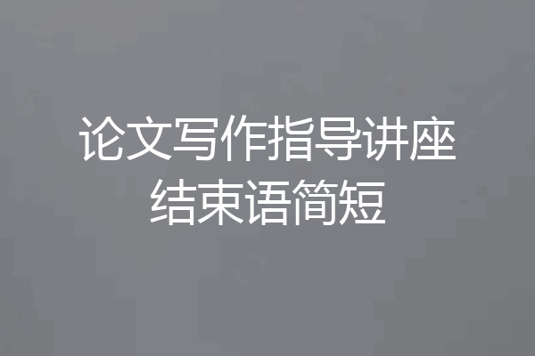 论文写作指导讲座结束语简短