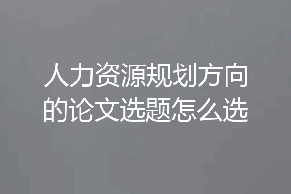 人力资源规划方向的论文选题怎么选