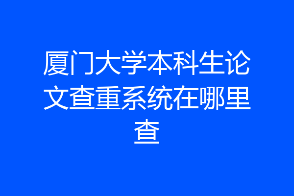 厦门大学本科生论文查重系统在哪里查