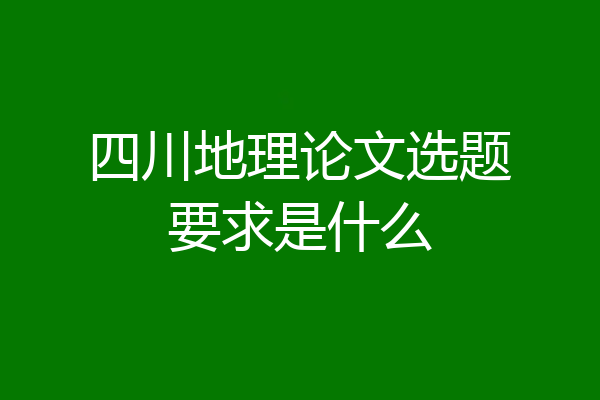 四川地理论文选题要求是什么