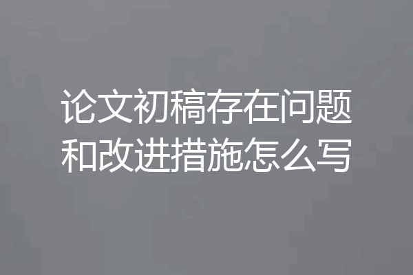论文初稿存在问题和改进措施怎么写