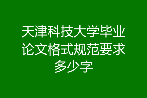 天津科技大学毕业论文格式规范要求多少字