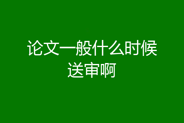 论文一般什么时候送审啊