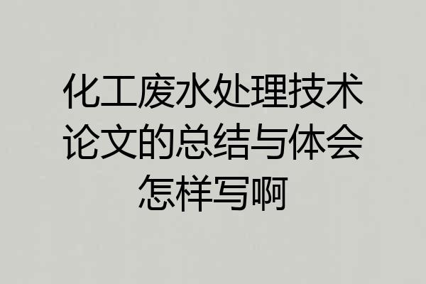 化工废水处理技术论文的总结与体会怎样写啊