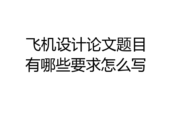 飞机设计论文题目有哪些要求怎么写