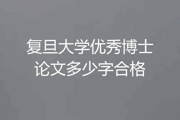 复旦大学优秀博士论文多少字合格