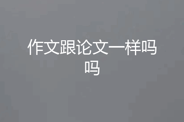 作文跟论文一样吗吗