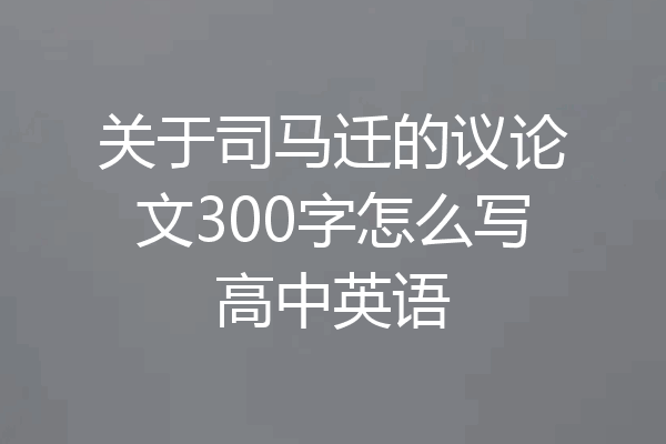 关于司马迁的议论文300字怎么写高中英语