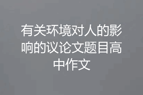 有关环境对人的影响的议论文题目高中作文