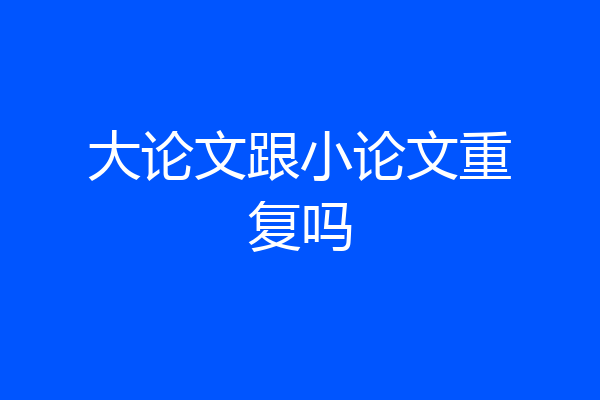 大论文跟小论文重复吗
