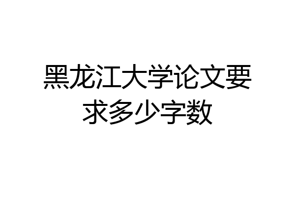 黑龙江大学论文要求多少字数