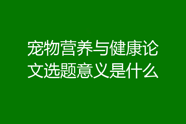 宠物营养与健康论文选题意义是什么