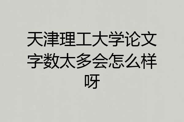 天津理工大学论文字数太多会怎么样呀