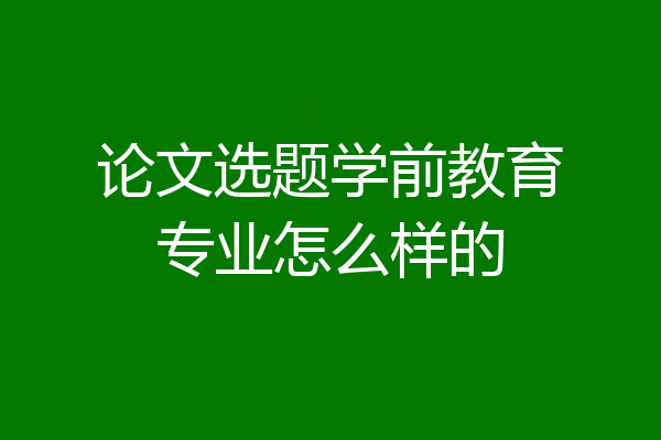论文选题学前教育专业怎么样的