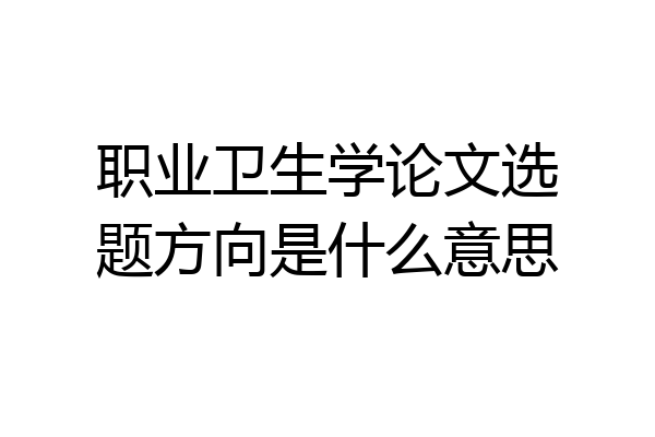 职业卫生学论文选题方向是什么意思