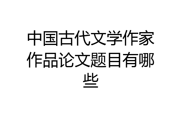 中国古代文学作家作品论文题目有哪些