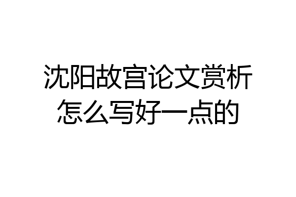 沈阳故宫论文赏析怎么写好一点的