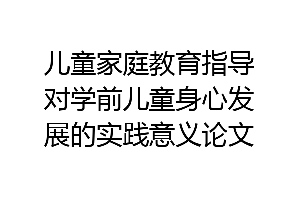 儿童家庭教育指导对学前儿童身心发展的实践意义论文