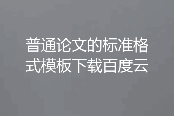 普通论文的标准格式模板下载百度云