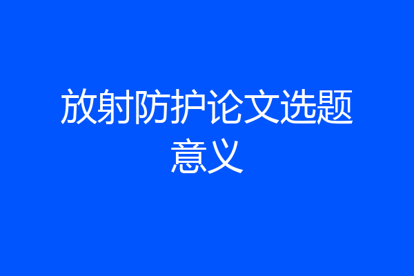 放射防护论文选题意义