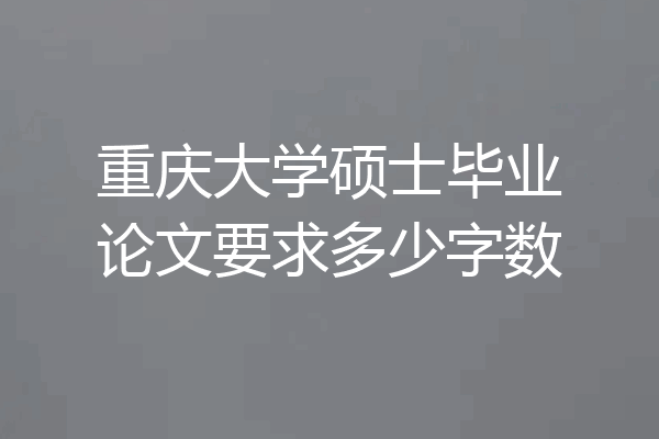 重庆大学硕士毕业论文要求多少字数