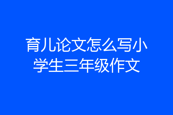 育儿论文怎么写小学生三年级作文
