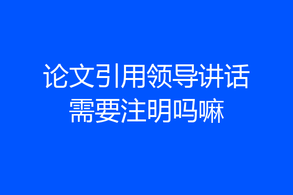 论文引用领导讲话需要注明吗嘛