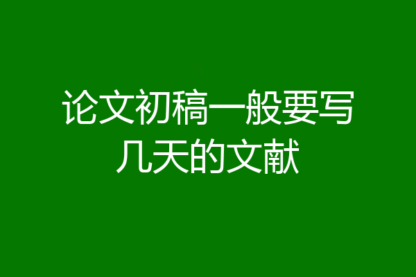 论文初稿一般要写几天的文献
