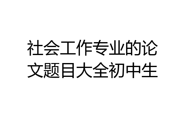社会工作专业的论文题目大全初中生