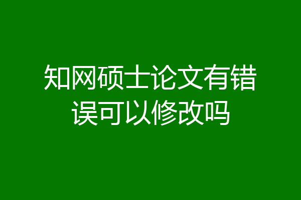 知网硕士论文有错误可以修改吗