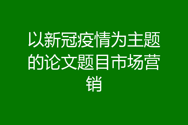 以新冠疫情为主题的论文题目市场营销