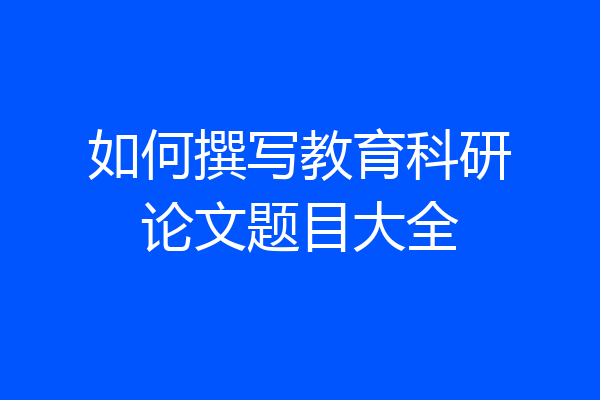 如何撰写教育科研论文题目大全