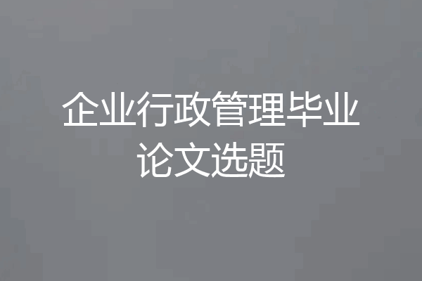 企业行政管理毕业论文选题
